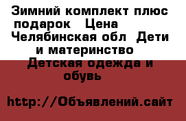 Зимний комплект плюс подарок › Цена ­ 1 500 - Челябинская обл. Дети и материнство » Детская одежда и обувь   